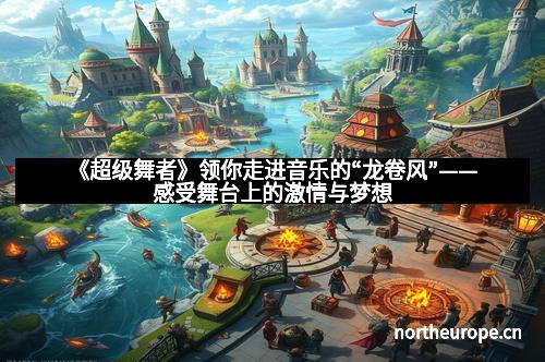 《超级舞者》领你走进音乐的“龙卷风”——感受舞台上的激情与梦想