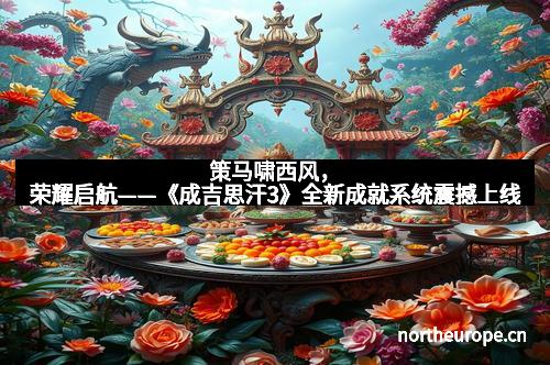 策马啸西风，荣耀启航——《成吉思汗3》全新成就系统震撼上线