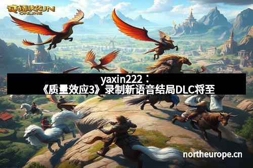 yaxin222：《质量效应3》录制新语音结局DLC将至